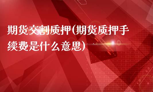 期货交割质押(期货质押手续费是什么意思)_https://www.zghnxxa.com_国际期货_第1张