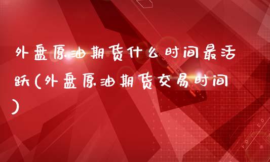 外盘原油期货什么时间最活跃(外盘原油期货交易时间)_https://www.zghnxxa.com_内盘期货_第1张