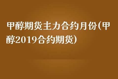 甲醇期货主力合约月份(甲醇2019合约期货)_https://www.zghnxxa.com_期货直播室_第1张