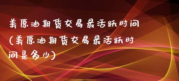 美原油期货交易最活跃时间(美原油期货交易最活跃时间是多少)_https://www.zghnxxa.com_期货直播室_第1张