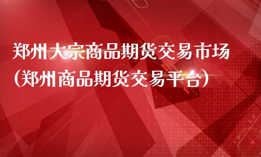 郑州大宗商品期货交易市场(郑州商品期货交易平台)_https://www.zghnxxa.com_内盘期货_第1张