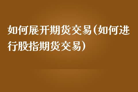 如何展开期货交易(如何进行股指期货交易)_https://www.zghnxxa.com_国际期货_第1张