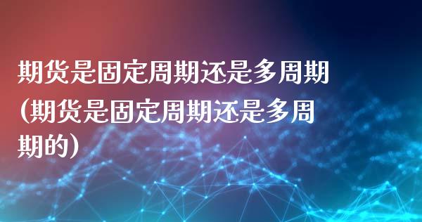 期货是固定周期还是多周期(期货是固定周期还是多周期的)_https://www.zghnxxa.com_黄金期货_第1张