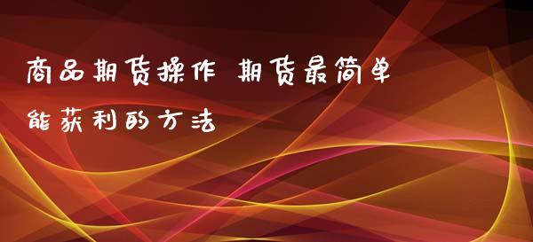 商品期货操作 期货最简单能获利的方法_https://www.zghnxxa.com_期货直播室_第1张