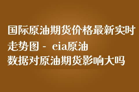 国际原油期货价格最新实时走势图 -  eia原油数据对原油期货影响大吗_https://www.zghnxxa.com_内盘期货_第1张