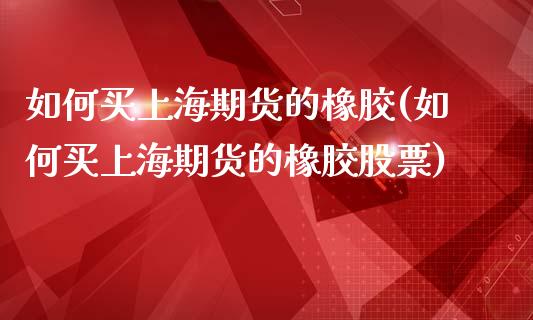 如何买上海期货的橡胶(如何买上海期货的橡胶股票)_https://www.zghnxxa.com_内盘期货_第1张