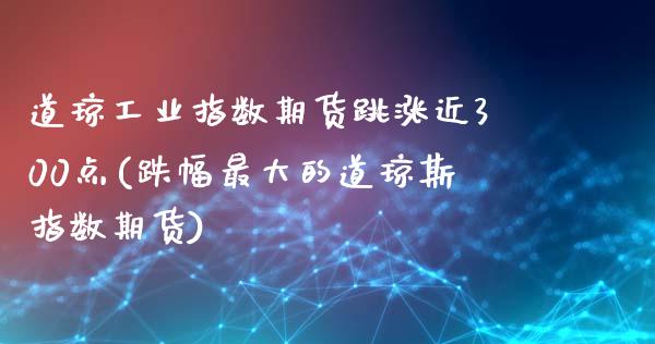 道琼工业指数期货跳涨近300点(跌幅最大的道琼斯指数期货)_https://www.zghnxxa.com_黄金期货_第1张