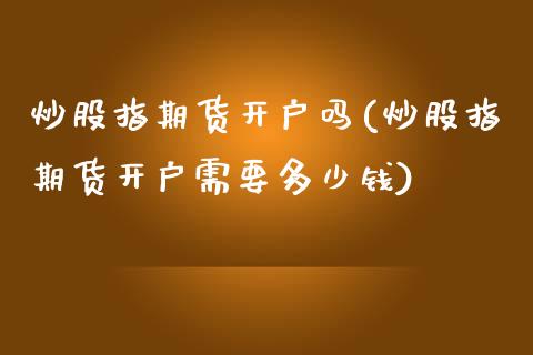 炒股指期货开户吗(炒股指期货开户需要多少钱)_https://www.zghnxxa.com_内盘期货_第1张