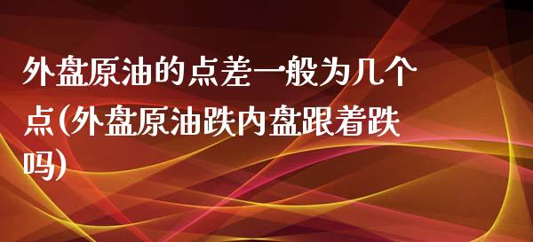 外盘原油的点差一般为几个点(外盘原油跌内盘跟着跌吗)_https://www.zghnxxa.com_内盘期货_第1张