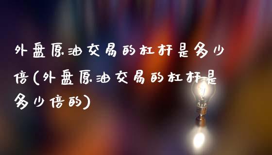 外盘原油交易的杠杆是多少倍(外盘原油交易的杠杆是多少倍的)_https://www.zghnxxa.com_期货直播室_第1张