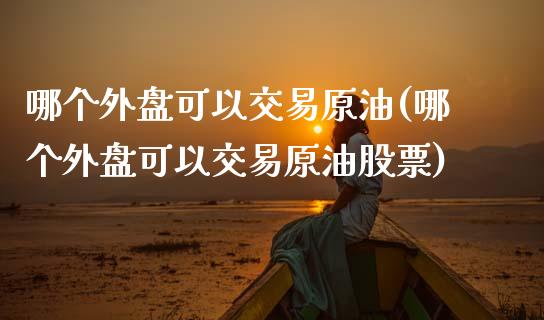 哪个外盘可以交易原油(哪个外盘可以交易原油股票)_https://www.zghnxxa.com_内盘期货_第1张