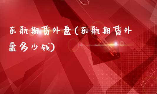 东航期货外盘(东航期货外盘多少钱)_https://www.zghnxxa.com_内盘期货_第1张