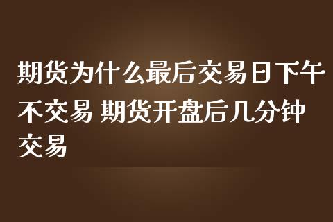 期货为什么最后交易日下午不交易 期货开盘后几分钟交易_https://www.zghnxxa.com_内盘期货_第1张