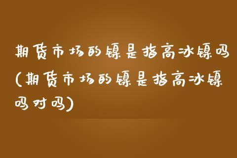 期货市场的镍是指高冰镍吗(期货市场的镍是指高冰镍吗对吗)_https://www.zghnxxa.com_国际期货_第1张