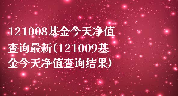 121008基金今天净值查询最新(121009基金今天净值查询结果)_https://www.zghnxxa.com_黄金期货_第1张