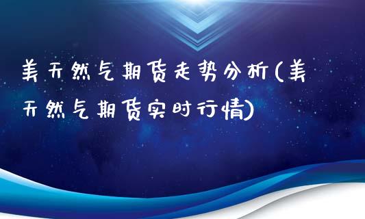 美天然气期货走势分析(美天然气期货实时行情)_https://www.zghnxxa.com_期货直播室_第1张