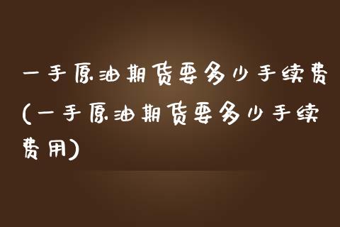 一手原油期货要多少手续费(一手原油期货要多少手续费用)_https://www.zghnxxa.com_期货直播室_第1张