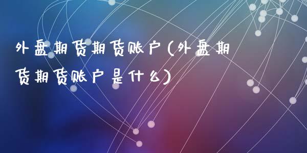 外盘期货期货账户(外盘期货期货账户是什么)_https://www.zghnxxa.com_国际期货_第1张