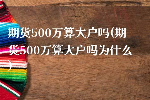 期货500万算大户吗(期货500万算大户吗为什么)_https://www.zghnxxa.com_黄金期货_第1张