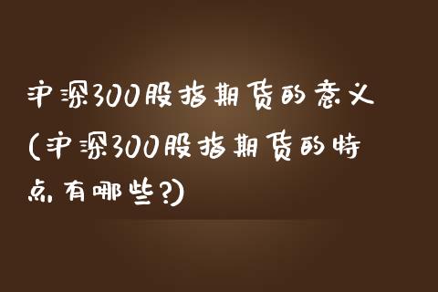 沪深300股指期货的意义(沪深300股指期货的特点有哪些?)_https://www.zghnxxa.com_内盘期货_第1张