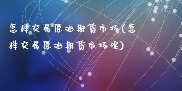 怎样交易原油期货市场(怎样交易原油期货市场呢)_https://www.zghnxxa.com_期货直播室_第1张