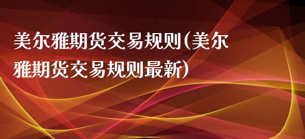 美尔雅期货交易规则(美尔雅期货交易规则最新)_https://www.zghnxxa.com_内盘期货_第1张