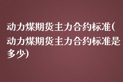 动力煤期货主力合约标准(动力煤期货主力合约标准是多少)_https://www.zghnxxa.com_内盘期货_第1张