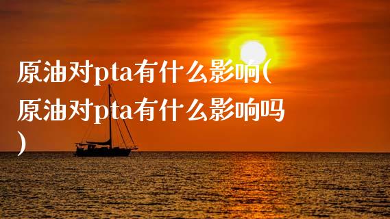 原油对pta有什么影响(原油对pta有什么影响吗)_https://www.zghnxxa.com_期货直播室_第1张