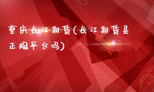 重庆长江期货(长江期货是正规平台吗)_https://www.zghnxxa.com_国际期货_第1张