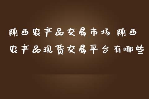 陕西农产品交易市场 陕西农产品现货交易平台有哪些_https://www.zghnxxa.com_黄金期货_第1张