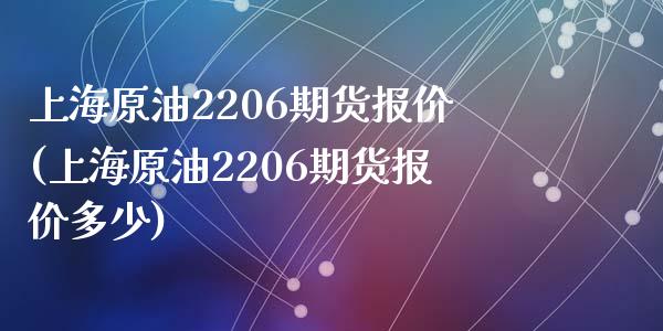 上海原油2206期货报价(上海原油2206期货报价多少)_https://www.zghnxxa.com_黄金期货_第1张