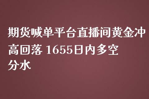 期货喊单平台直播间黄金冲高回落 1655日内多空分水_https://www.zghnxxa.com_国际期货_第1张