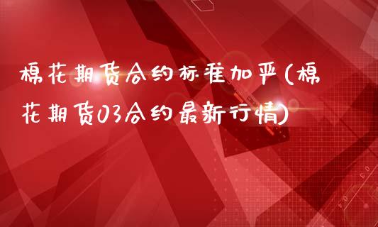 棉花期货合约标准加严(棉花期货03合约最新行情)_https://www.zghnxxa.com_内盘期货_第1张