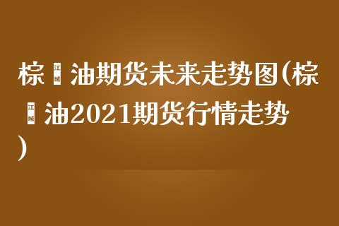 棕榈油期货未来走势图(棕榈油2021期货行情走势)_https://www.zghnxxa.com_内盘期货_第1张