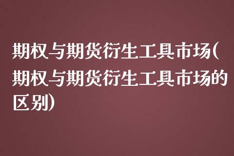 期权与期货衍生工具市场(期权与期货衍生工具市场的区别)_https://www.zghnxxa.com_期货直播室_第1张