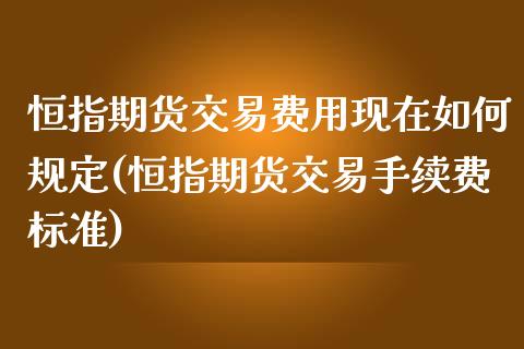 恒指期货交易费用现在如何规定(恒指期货交易手续费标准)_https://www.zghnxxa.com_内盘期货_第1张