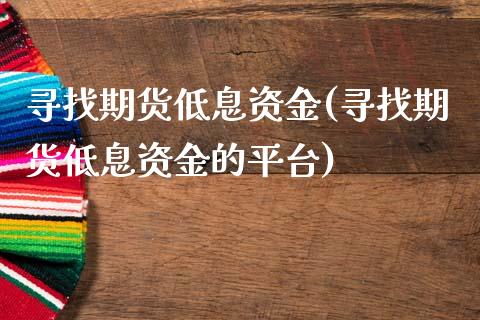 寻找期货低息资金(寻找期货低息资金的平台)_https://www.zghnxxa.com_内盘期货_第1张