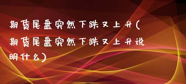 期货尾盘突然下跌又上升(期货尾盘突然下跌又上升说明什么)_https://www.zghnxxa.com_期货直播室_第1张