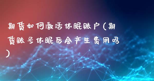 期货如何激活休眠账户(期货账号休眠后会产生费用吗)_https://www.zghnxxa.com_国际期货_第1张