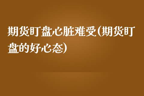 期货盯盘心脏难受(期货盯盘的好心态)_https://www.zghnxxa.com_内盘期货_第1张