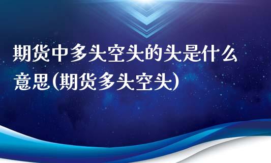 期货中多头空头的头是什么意思(期货多头空头)_https://www.zghnxxa.com_内盘期货_第1张