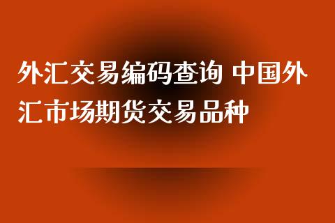 外汇交易编码查询 中国外汇市场期货交易品种_https://www.zghnxxa.com_国际期货_第1张