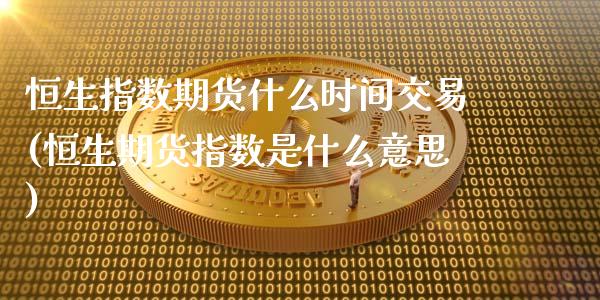 恒生指数期货什么时间交易(恒生期货指数是什么意思)_https://www.zghnxxa.com_内盘期货_第1张