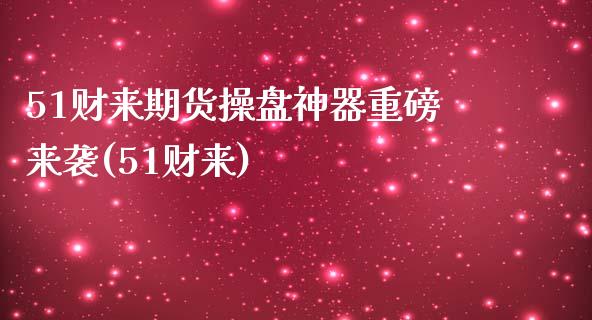 51财来期货操盘神器重磅来袭(51财来)_https://www.zghnxxa.com_期货直播室_第1张