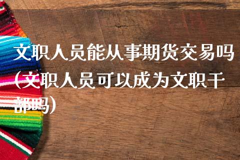 文职人员能从事期货交易吗(文职人员可以成为文职干部吗)_https://www.zghnxxa.com_期货直播室_第1张