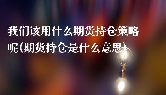 我们该用什么期货持仓策略呢(期货持仓是什么意思)_https://www.zghnxxa.com_黄金期货_第1张