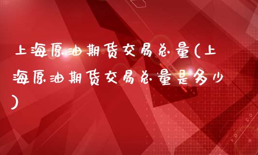 上海原油期货交易总量(上海原油期货交易总量是多少)_https://www.zghnxxa.com_黄金期货_第1张