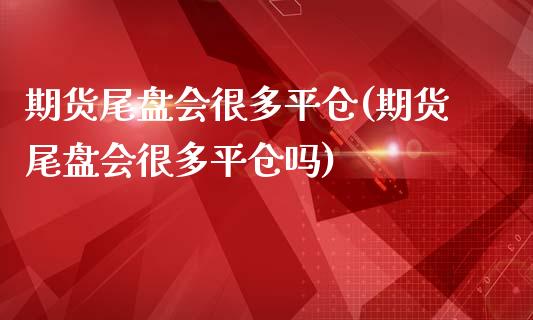 期货尾盘会很多平仓(期货尾盘会很多平仓吗)_https://www.zghnxxa.com_国际期货_第1张