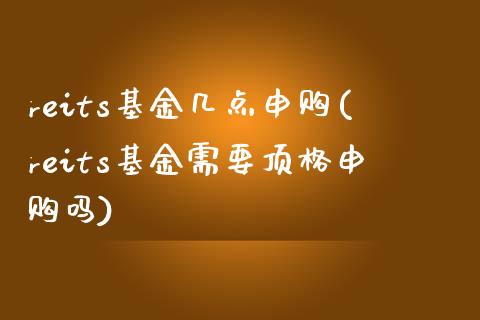 reits基金几点申购(reits基金需要顶格申购吗)_https://www.zghnxxa.com_内盘期货_第1张