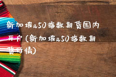 新加坡a50指数期货国内开户(新加坡a50指数期货行情)_https://www.zghnxxa.com_国际期货_第1张